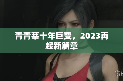 青青莘十年巨变，2023再起新篇章