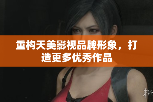 重构天美影视品牌形象，打造更多优秀作品