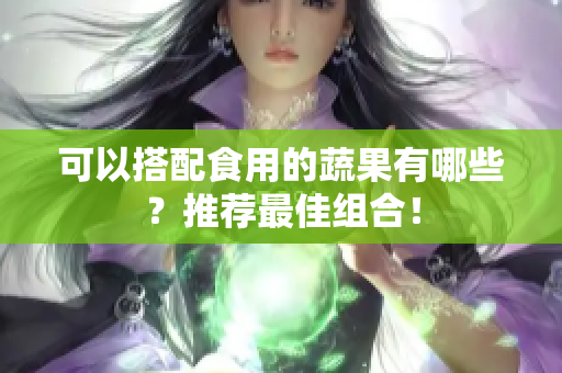 可以搭配食用的蔬果有哪些？推荐最佳组合！