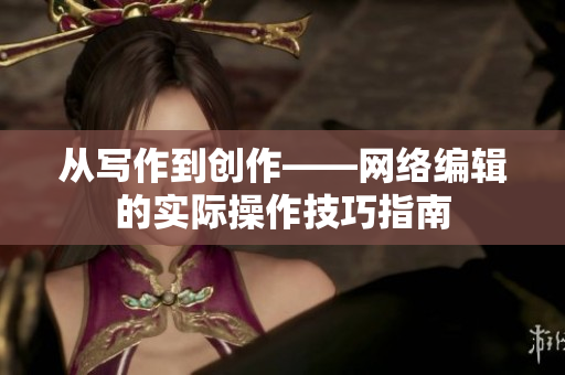 从写作到创作——网络编辑的实际操作技巧指南