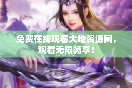 免费在线观看大地资源网，观看无限畅享！