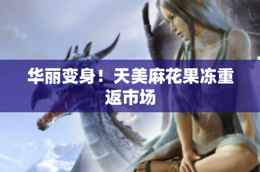 华丽变身！天美麻花果冻重返市场