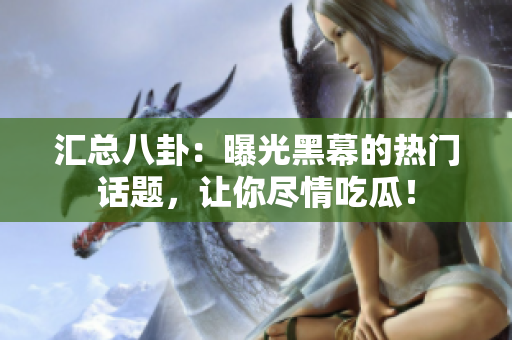 汇总八卦：曝光黑幕的热门话题，让你尽情吃瓜！