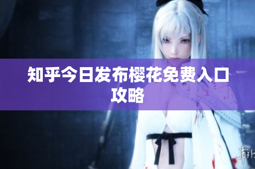 知乎今日发布樱花免费入口攻略