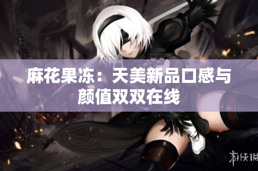 麻花果冻：天美新品口感与颜值双双在线