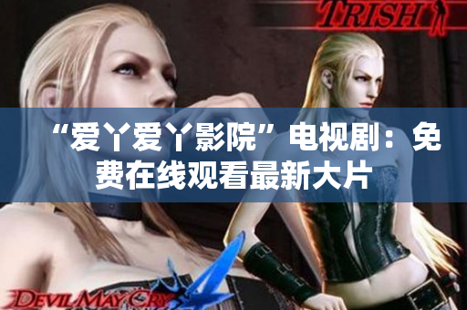 “爱丫爱丫影院”电视剧：免费在线观看最新大片