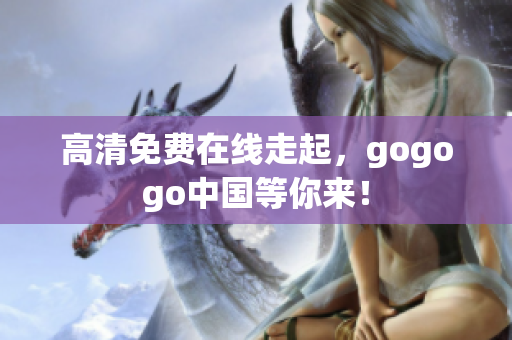 高清免费在线走起，gogogo中国等你来！