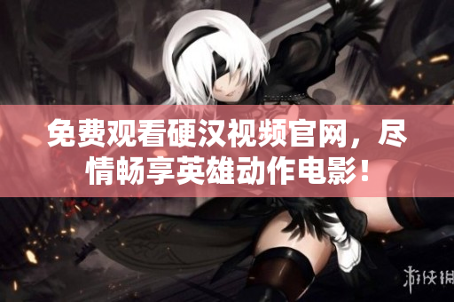 免费观看硬汉视频官网，尽情畅享英雄动作电影！