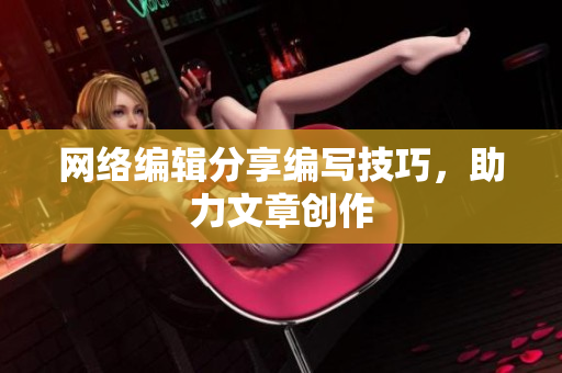 网络编辑分享编写技巧，助力文章创作