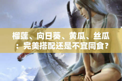 榴莲、向日葵、黄瓜、丝瓜：完美搭配还是不宜同食？