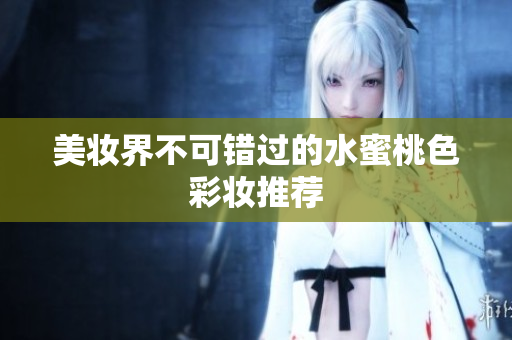 美妆界不可错过的水蜜桃色彩妆推荐
