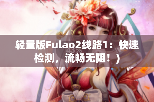 轻量版Fulao2线路1：快速检测，流畅无阻！)