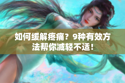 如何缓解疼痛？9种有效方法帮你减轻不适！