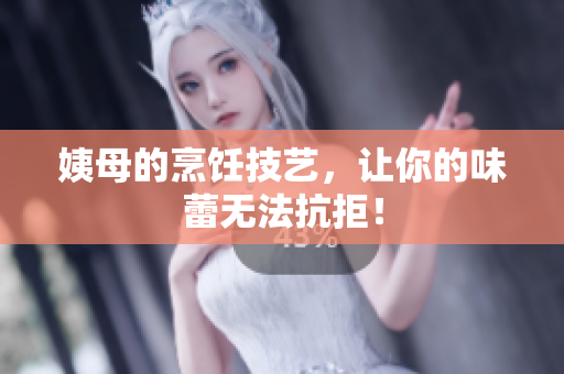 姨母的烹饪技艺，让你的味蕾无法抗拒！