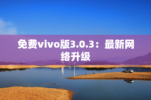 免费vivo版3.0.3：最新网络升级