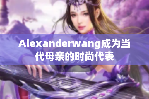 Alexanderwang成为当代母亲的时尚代表