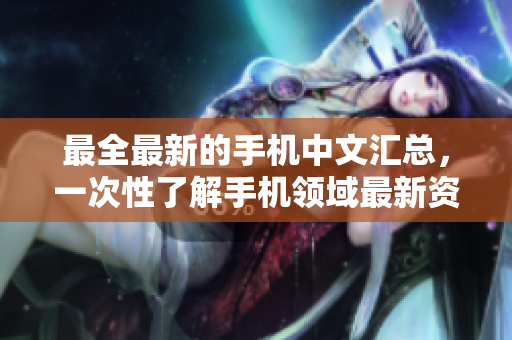 最全最新的手机中文汇总，一次性了解手机领域最新资讯