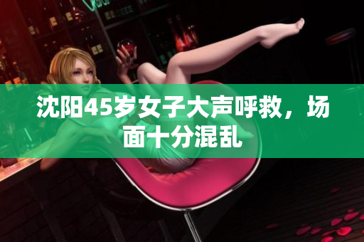 沈阳45岁女子大声呼救，场面十分混乱