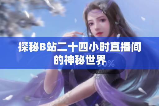探秘B站二十四小时直播间的神秘世界