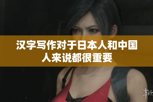 汉字写作对于日本人和中国人来说都很重要