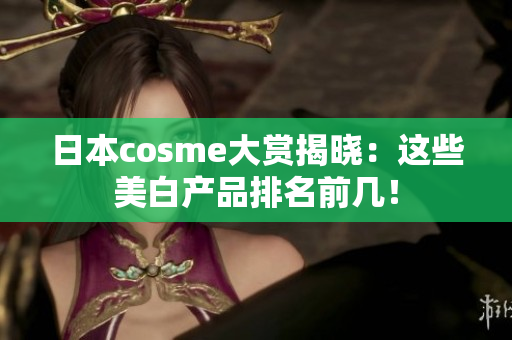 日本cosme大赏揭晓：这些美白产品排名前几！