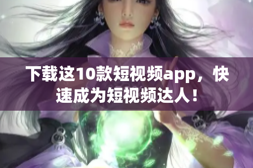 下载这10款短视频app，快速成为短视频达人！