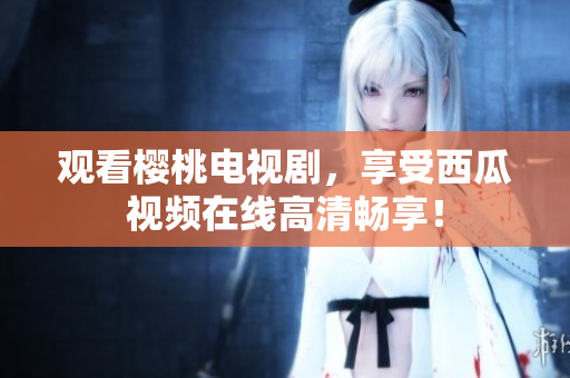 观看樱桃电视剧，享受西瓜视频在线高清畅享！
