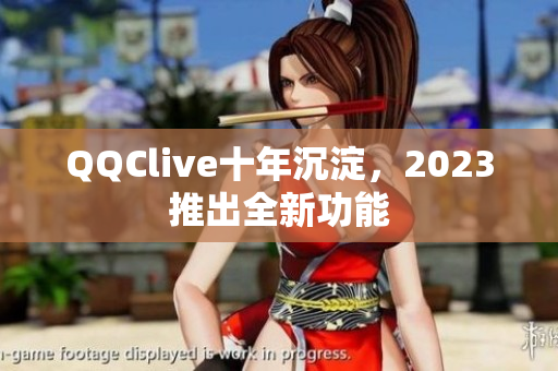 QQClive十年沉淀，2023推出全新功能