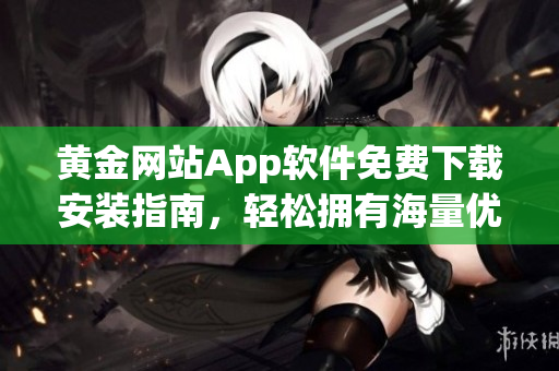 黄金网站App软件免费下载安装指南，轻松拥有海量优质资源！
