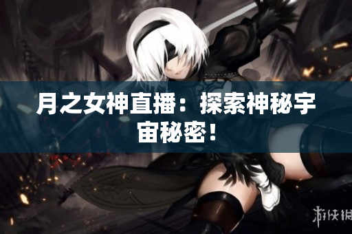 月之女神直播：探索神秘宇宙秘密！