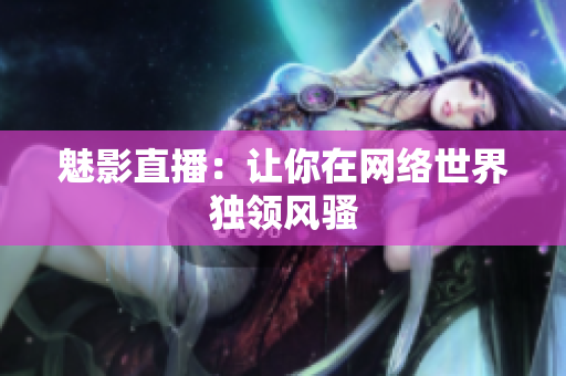 魅影直播：让你在网络世界独领风骚