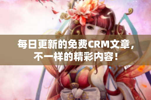 每日更新的免费CRM文章，不一样的精彩内容！