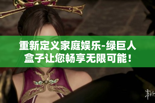 重新定义家庭娱乐-绿巨人盒子让您畅享无限可能！