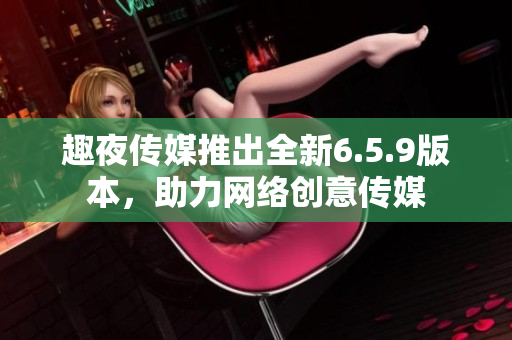趣夜传媒推出全新6.5.9版本，助力网络创意传媒