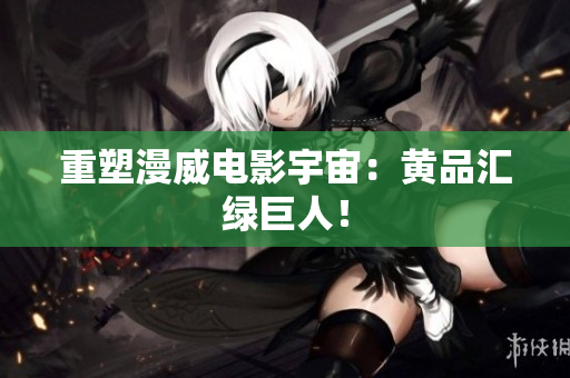 重塑漫威电影宇宙：黄品汇绿巨人！