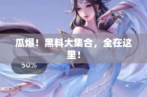 瓜爆！黑料大集合，全在这里！