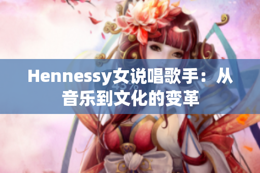 Hennessy女说唱歌手：从音乐到文化的变革