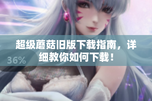 超级蘑菇旧版下载指南，详细教你如何下载！