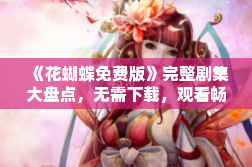 《花蝴蝶免费版》完整剧集大盘点，无需下载，观看畅快！