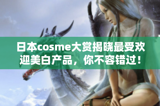 日本cosme大赏揭晓最受欢迎美白产品，你不容错过！