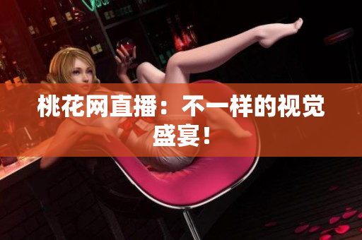 桃花网直播：不一样的视觉盛宴！