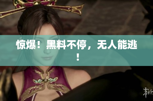 惊爆！黑料不停，无人能逃！