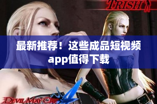 最新推荐！这些成品短视频app值得下载
