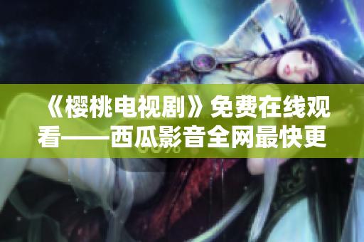 《樱桃电视剧》免费在线观看——西瓜影音全网最快更新