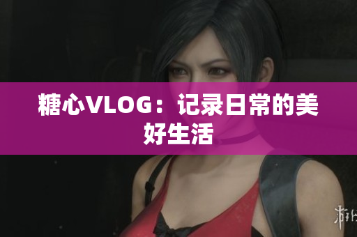 糖心VLOG：记录日常的美好生活
