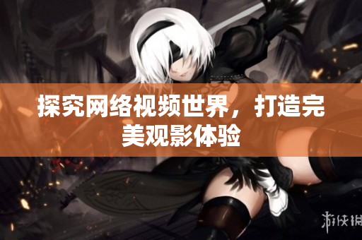 探究网络视频世界，打造完美观影体验