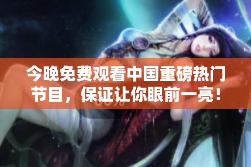 今晚免费观看中国重磅热门节目，保证让你眼前一亮！