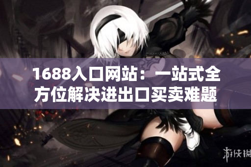 1688入口网站：一站式全方位解决进出口买卖难题