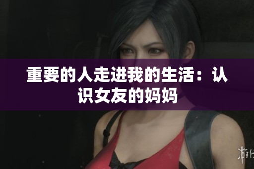 重要的人走进我的生活：认识女友的妈妈