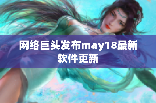 网络巨头发布may18最新软件更新